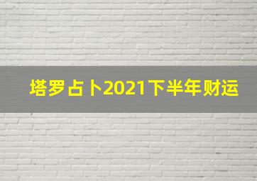 塔罗占卜2021下半年财运