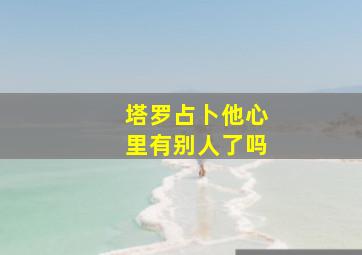 塔罗占卜他心里有别人了吗