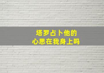 塔罗占卜他的心思在我身上吗