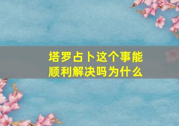 塔罗占卜这个事能顺利解决吗为什么