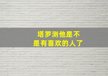 塔罗测他是不是有喜欢的人了