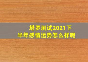 塔罗测试2021下半年感情运势怎么样呢