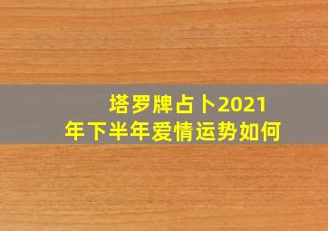 塔罗牌占卜2021年下半年爱情运势如何