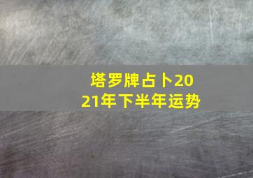 塔罗牌占卜2021年下半年运势