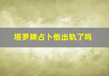 塔罗牌占卜他出轨了吗