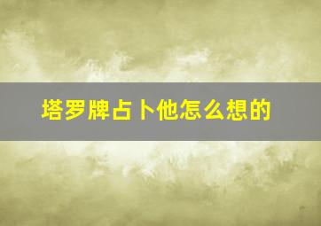 塔罗牌占卜他怎么想的