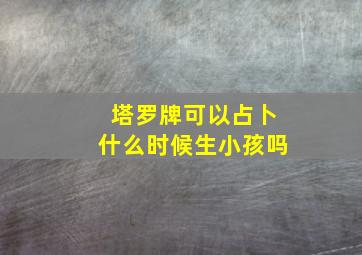 塔罗牌可以占卜什么时候生小孩吗