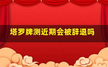 塔罗牌测近期会被辞退吗