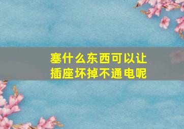 塞什么东西可以让插座坏掉不通电呢