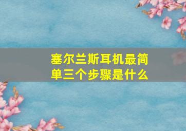 塞尔兰斯耳机最简单三个步骤是什么