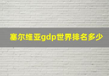 塞尔维亚gdp世界排名多少