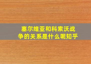 塞尔维亚和科索沃战争的关系是什么呢知乎