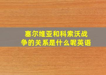 塞尔维亚和科索沃战争的关系是什么呢英语