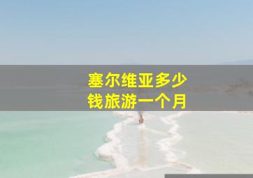 塞尔维亚多少钱旅游一个月