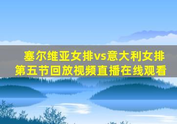 塞尔维亚女排vs意大利女排第五节回放视频直播在线观看