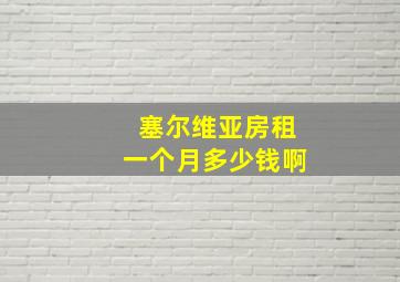 塞尔维亚房租一个月多少钱啊