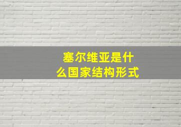 塞尔维亚是什么国家结构形式