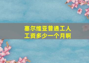 塞尔维亚普通工人工资多少一个月啊