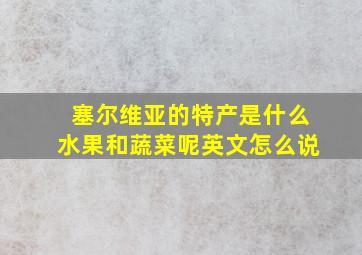 塞尔维亚的特产是什么水果和蔬菜呢英文怎么说