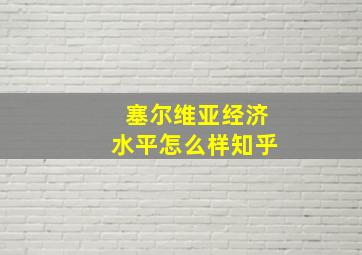 塞尔维亚经济水平怎么样知乎