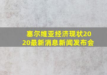 塞尔维亚经济现状2020最新消息新闻发布会