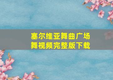 塞尔维亚舞曲广场舞视频完整版下载