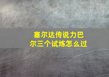 塞尔达传说力巴尔三个试炼怎么过