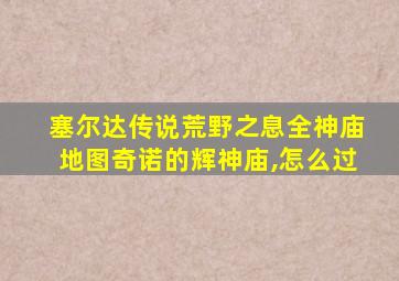 塞尔达传说荒野之息全神庙地图奇诺的辉神庙,怎么过