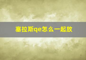 塞拉斯qe怎么一起放