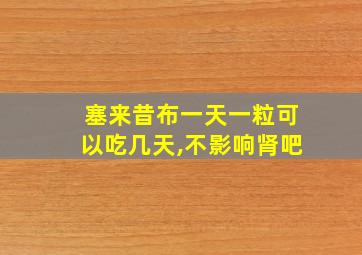 塞来昔布一天一粒可以吃几天,不影响肾吧