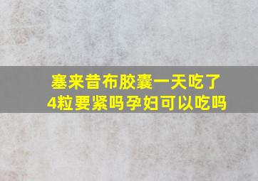 塞来昔布胶囊一天吃了4粒要紧吗孕妇可以吃吗