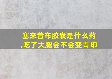 塞来昔布胶囊是什么药,吃了大腿会不会变青印