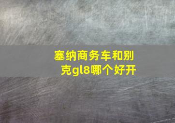 塞纳商务车和别克gl8哪个好开