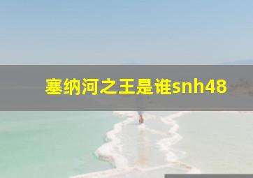 塞纳河之王是谁snh48