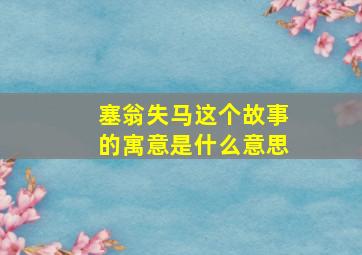 塞翁失马这个故事的寓意是什么意思