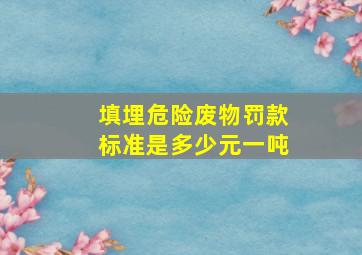 填埋危险废物罚款标准是多少元一吨