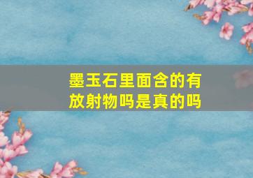 墨玉石里面含的有放射物吗是真的吗