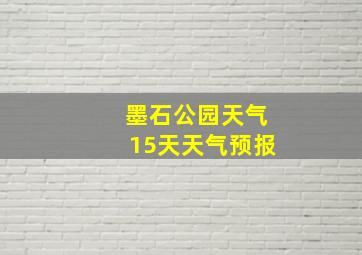 墨石公园天气15天天气预报