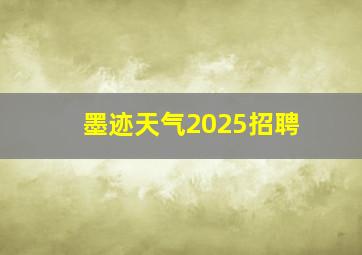 墨迹天气2025招聘