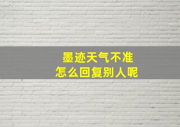 墨迹天气不准怎么回复别人呢