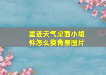 墨迹天气桌面小组件怎么换背景图片