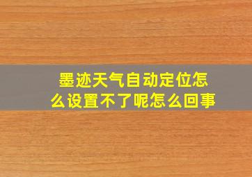 墨迹天气自动定位怎么设置不了呢怎么回事