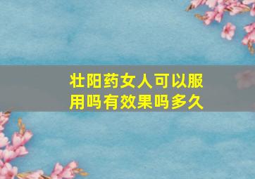 壮阳药女人可以服用吗有效果吗多久