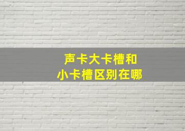 声卡大卡槽和小卡槽区别在哪