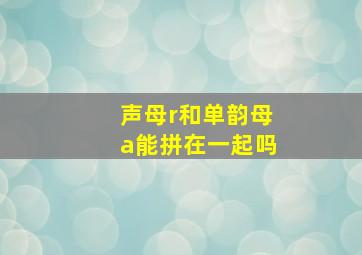 声母r和单韵母a能拼在一起吗