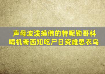 声母波泼摸佛的特呢勒哥科喝机奇西知吃尸日资雌思衣乌