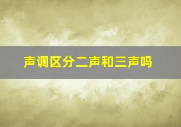 声调区分二声和三声吗