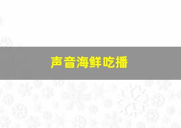 声音海鲜吃播