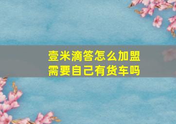 壹米滴答怎么加盟需要自己有货车吗