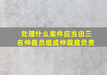 处理什么案件应当由三名仲裁员组成仲裁庭负责